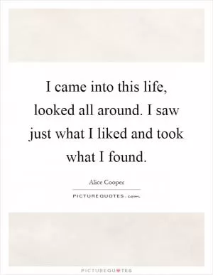 I came into this life, looked all around. I saw just what I liked and took what I found Picture Quote #1