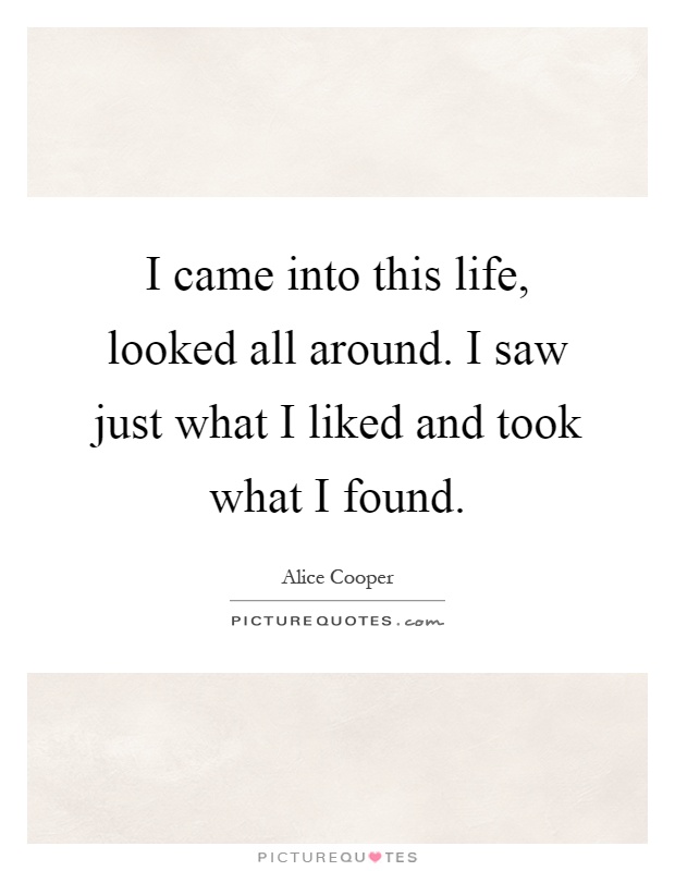 I came into this life, looked all around. I saw just what I liked and took what I found Picture Quote #1