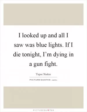 I looked up and all I saw was blue lights. If I die tonight, I’m dying in a gun fight Picture Quote #1