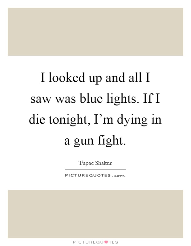 I looked up and all I saw was blue lights. If I die tonight, I'm dying in a gun fight Picture Quote #1
