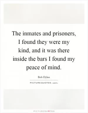 The inmates and prisoners, I found they were my kind, and it was there inside the bars I found my peace of mind Picture Quote #1