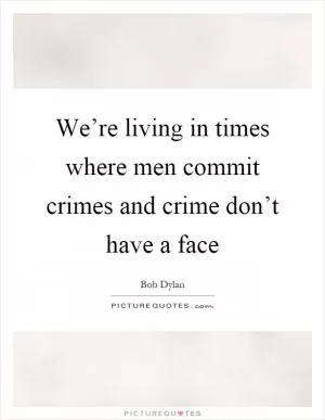 We’re living in times where men commit crimes and crime don’t have a face Picture Quote #1