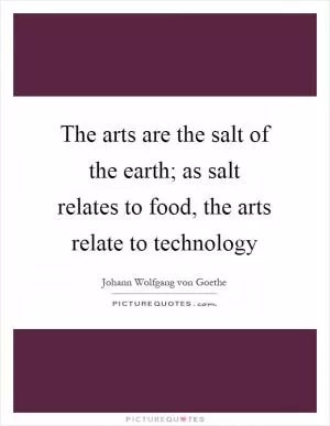 The arts are the salt of the earth; as salt relates to food, the arts relate to technology Picture Quote #1