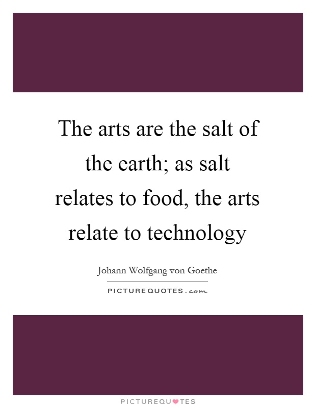 The arts are the salt of the earth; as salt relates to food, the arts relate to technology Picture Quote #1