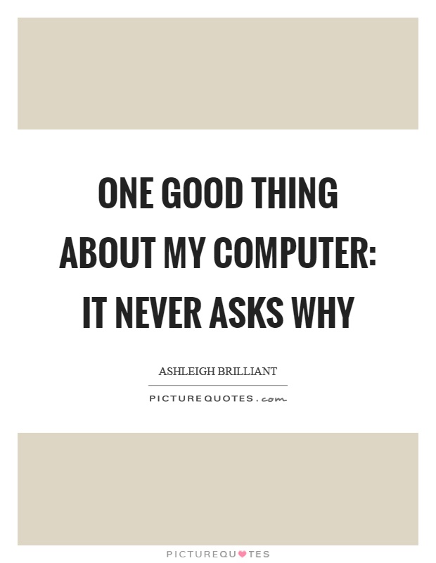 One good thing about my computer: it never asks why Picture Quote #1