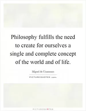 Philosophy fulfills the need to create for ourselves a single and complete concept of the world and of life Picture Quote #1