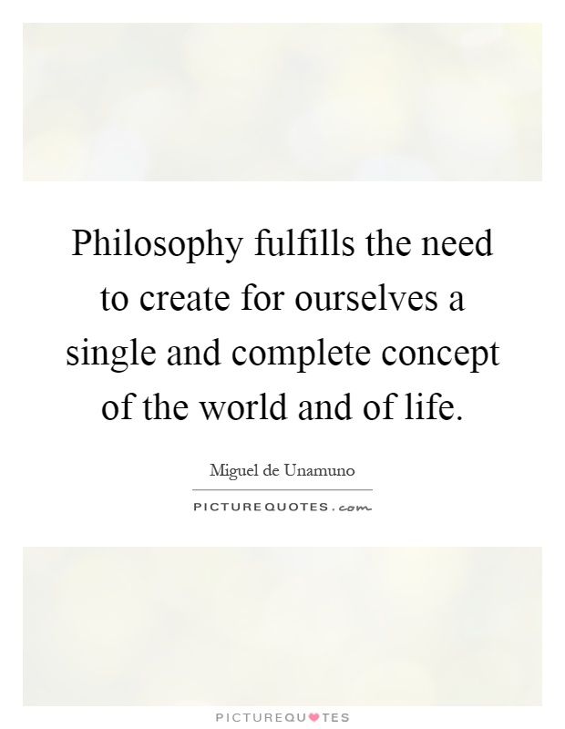 Philosophy fulfills the need to create for ourselves a single and complete concept of the world and of life Picture Quote #1