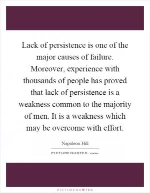 Lack of persistence is one of the major causes of failure. Moreover, experience with thousands of people has proved that lack of persistence is a weakness common to the majority of men. It is a weakness which may be overcome with effort Picture Quote #1