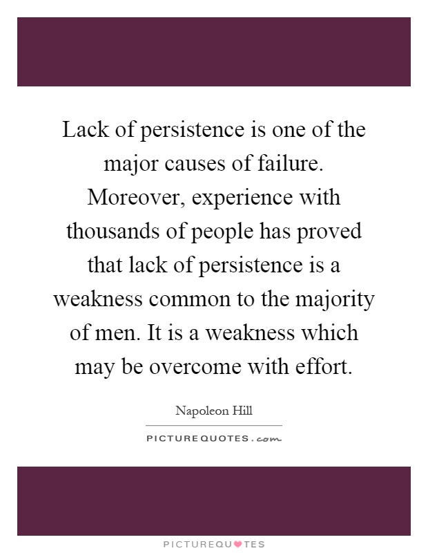 Lack of persistence is one of the major causes of failure. Moreover, experience with thousands of people has proved that lack of persistence is a weakness common to the majority of men. It is a weakness which may be overcome with effort Picture Quote #1