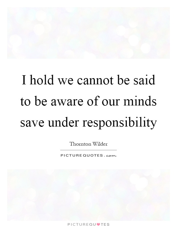 I hold we cannot be said to be aware of our minds save under responsibility Picture Quote #1