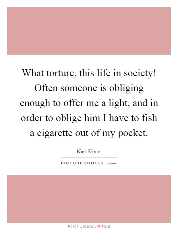 What torture, this life in society! Often someone is obliging enough to offer me a light, and in order to oblige him I have to fish a cigarette out of my pocket Picture Quote #1