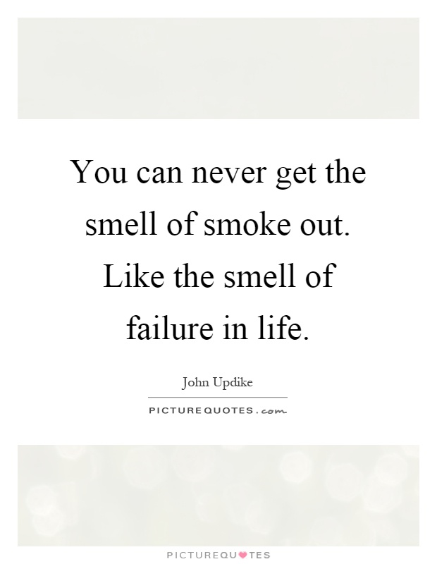 You can never get the smell of smoke out. Like the smell of failure in life Picture Quote #1