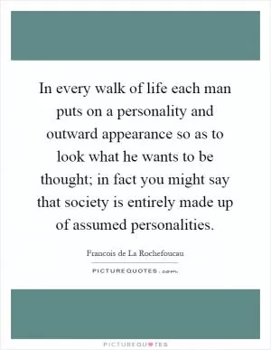 In every walk of life each man puts on a personality and outward appearance so as to look what he wants to be thought; in fact you might say that society is entirely made up of assumed personalities Picture Quote #1