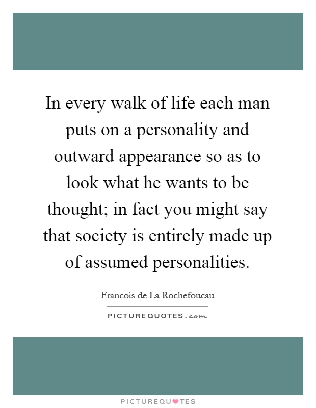 In every walk of life each man puts on a personality and outward appearance so as to look what he wants to be thought; in fact you might say that society is entirely made up of assumed personalities Picture Quote #1
