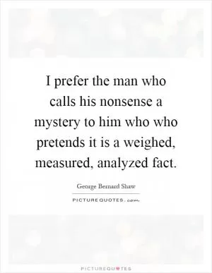 I prefer the man who calls his nonsense a mystery to him who who pretends it is a weighed, measured, analyzed fact Picture Quote #1