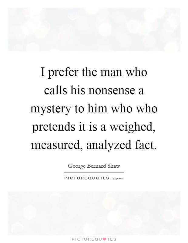 I prefer the man who calls his nonsense a mystery to him who who pretends it is a weighed, measured, analyzed fact Picture Quote #1