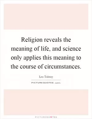 Religion reveals the meaning of life, and science only applies this meaning to the course of circumstances Picture Quote #1