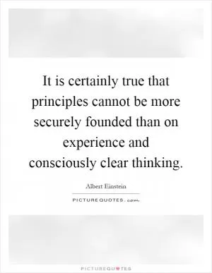 It is certainly true that principles cannot be more securely founded than on experience and consciously clear thinking Picture Quote #1