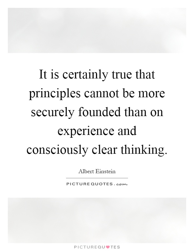 It is certainly true that principles cannot be more securely founded than on experience and consciously clear thinking Picture Quote #1