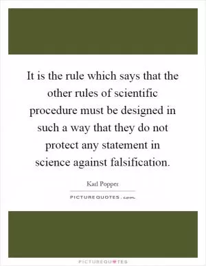 It is the rule which says that the other rules of scientific procedure must be designed in such a way that they do not protect any statement in science against falsification Picture Quote #1