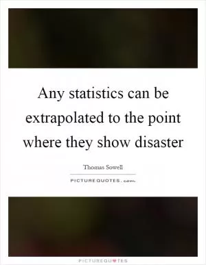 Any statistics can be extrapolated to the point where they show disaster Picture Quote #1