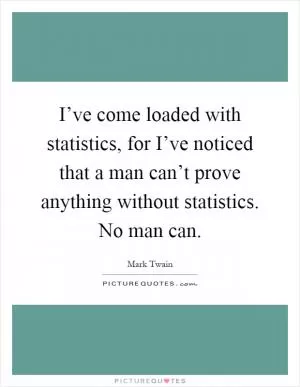I’ve come loaded with statistics, for I’ve noticed that a man can’t prove anything without statistics. No man can Picture Quote #1