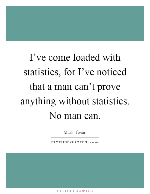 I've come loaded with statistics, for I've noticed that a man can't prove anything without statistics. No man can Picture Quote #1