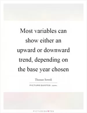 Most variables can show either an upward or downward trend, depending on the base year chosen Picture Quote #1