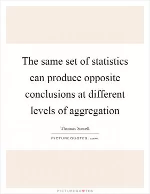 The same set of statistics can produce opposite conclusions at different levels of aggregation Picture Quote #1