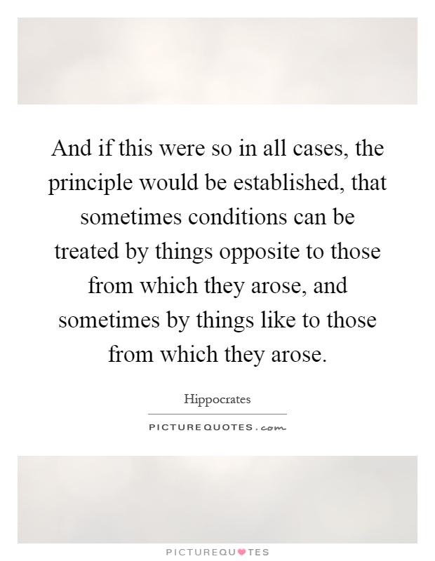 And if this were so in all cases, the principle would be established, that sometimes conditions can be treated by things opposite to those from which they arose, and sometimes by things like to those from which they arose Picture Quote #1
