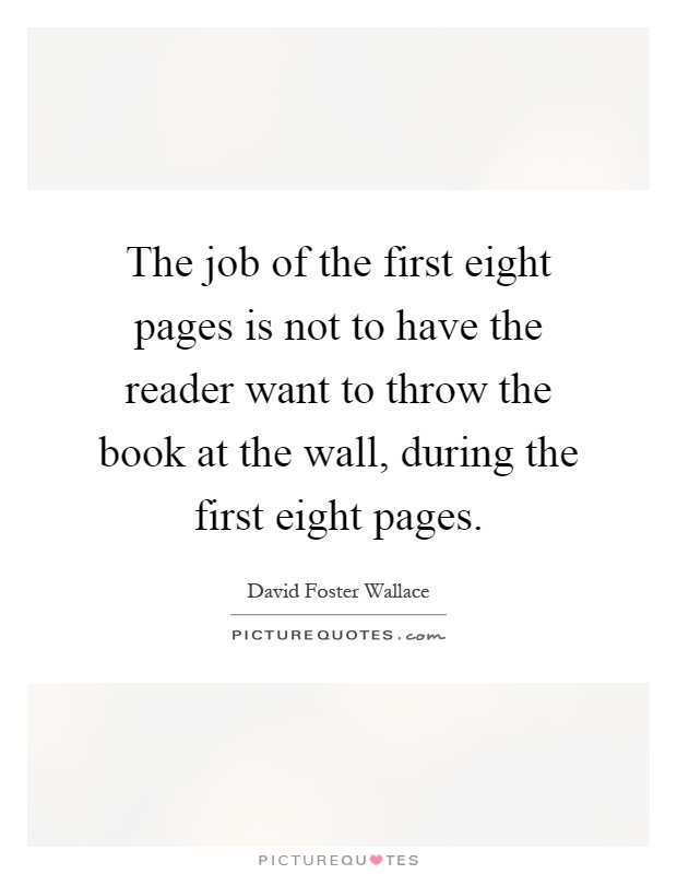 The job of the first eight pages is not to have the reader want to throw the book at the wall, during the first eight pages Picture Quote #1