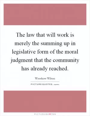 The law that will work is merely the summing up in legislative form of the moral judgment that the community has already reached Picture Quote #1