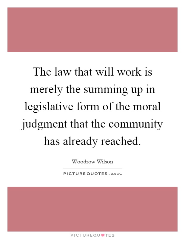 The law that will work is merely the summing up in legislative form of the moral judgment that the community has already reached Picture Quote #1