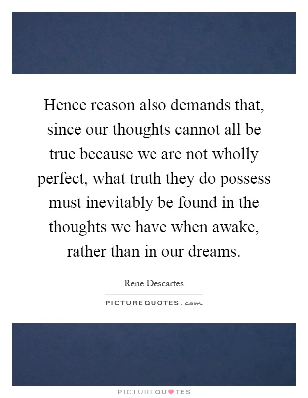 Hence reason also demands that, since our thoughts cannot all be true because we are not wholly perfect, what truth they do possess must inevitably be found in the thoughts we have when awake, rather than in our dreams Picture Quote #1