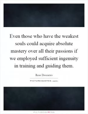 Even those who have the weakest souls could acquire absolute mastery over all their passions if we employed sufficient ingenuity in training and guiding them Picture Quote #1