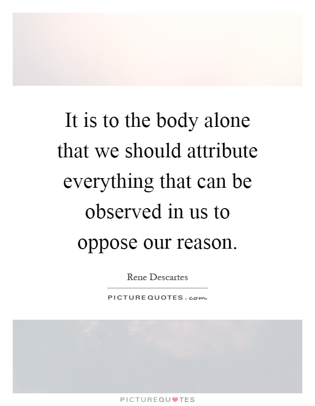 It is to the body alone that we should attribute everything that can be observed in us to oppose our reason Picture Quote #1