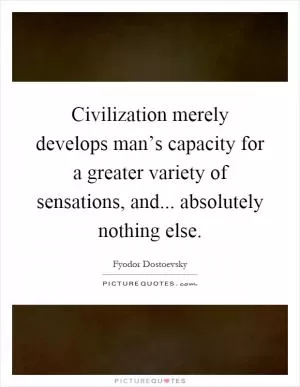 Civilization merely develops man’s capacity for a greater variety of sensations, and... absolutely nothing else Picture Quote #1