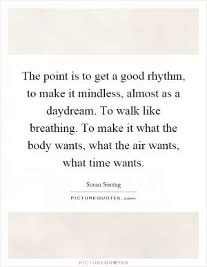 The point is to get a good rhythm, to make it mindless, almost as a daydream. To walk like breathing. To make it what the body wants, what the air wants, what time wants Picture Quote #1