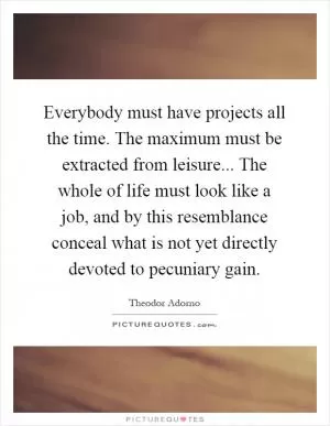Everybody must have projects all the time. The maximum must be extracted from leisure... The whole of life must look like a job, and by this resemblance conceal what is not yet directly devoted to pecuniary gain Picture Quote #1
