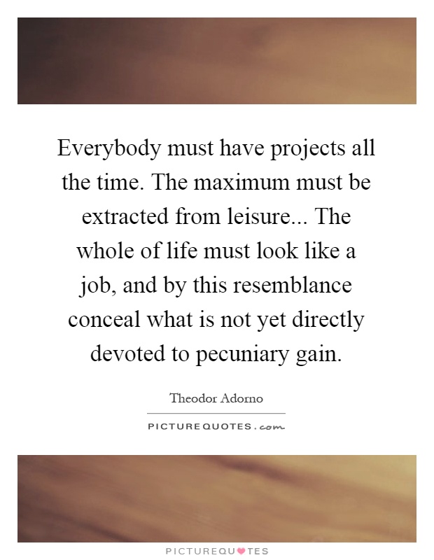 Everybody must have projects all the time. The maximum must be extracted from leisure... The whole of life must look like a job, and by this resemblance conceal what is not yet directly devoted to pecuniary gain Picture Quote #1