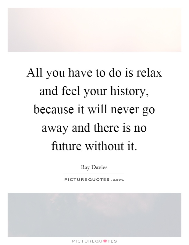 All you have to do is relax and feel your history, because it will never go away and there is no future without it Picture Quote #1