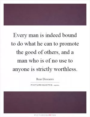 Every man is indeed bound to do what he can to promote the good of others, and a man who is of no use to anyone is strictly worthless Picture Quote #1