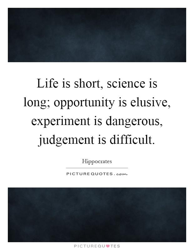 Life is short, science is long; opportunity is elusive, experiment is dangerous, judgement is difficult Picture Quote #1
