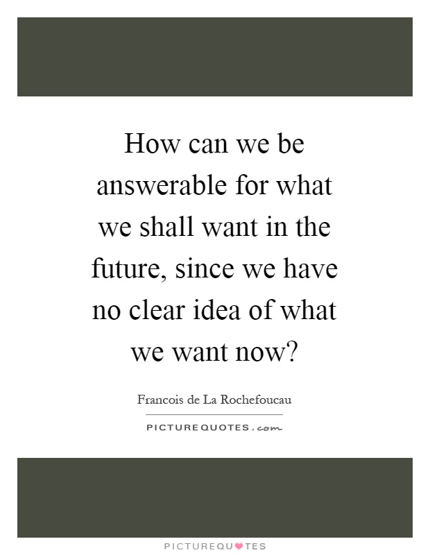 How can we be answerable for what we shall want in the future, since we have no clear idea of what we want now? Picture Quote #1