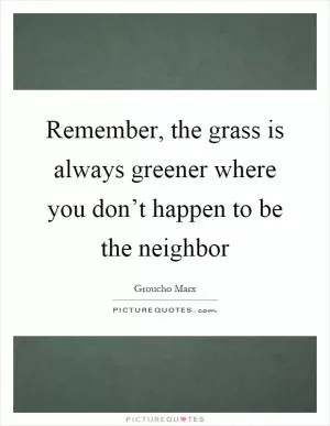 Remember, the grass is always greener where you don’t happen to be the neighbor Picture Quote #1