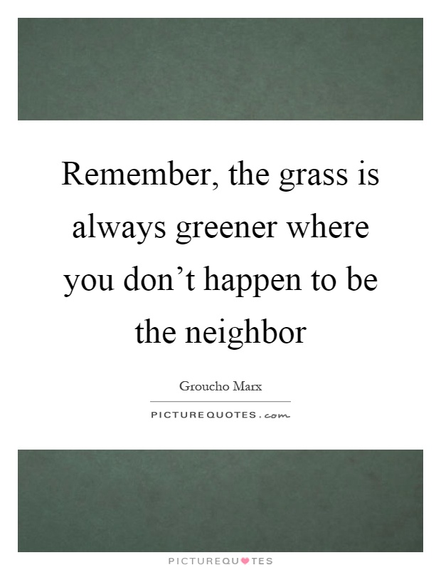 Remember, the grass is always greener where you don't happen to be the neighbor Picture Quote #1