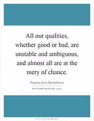 All our qualities, whether good or bad, are unstable and ambiguous, and almost all are at the mery of chance Picture Quote #1
