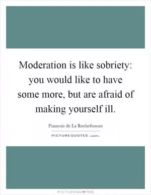 Moderation is like sobriety: you would like to have some more, but are afraid of making yourself ill Picture Quote #1