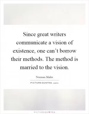 Since great writers communicate a vision of existence, one can’t borrow their methods. The method is married to the vision Picture Quote #1