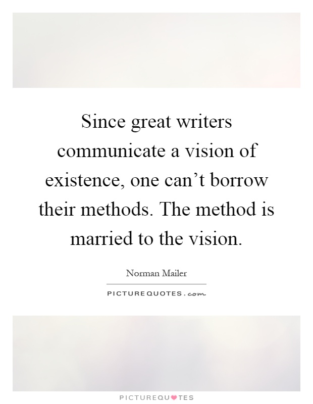 Since great writers communicate a vision of existence, one can't borrow their methods. The method is married to the vision Picture Quote #1